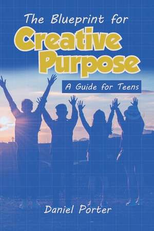 Blueprint for Creative Purpose: A Guide For Teens de Daniel Porter