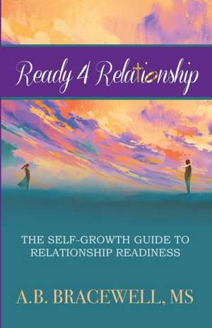 Ready 4 Relationships: The Self-Growth Guide to Relationship Readiness de A. B. Bracewell