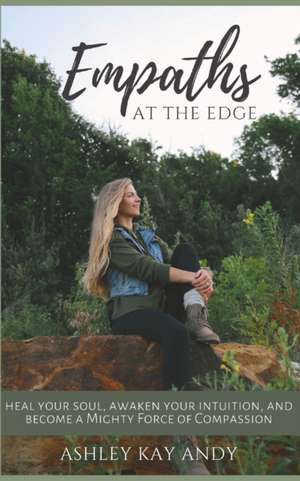 Empaths at the Edge: Heal Your Soul, Awaken Your Intuition, and Become a Mighty Force of Compassion de Ashley Kay Andy