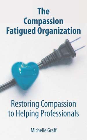 The Compassion Fatigued Organization: Restoring Compassion to Helping Professionals de Michelle Graff