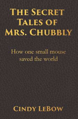 The Secret Tales of Mrs. Chubbly: How one heroic mouse saved the world, in a heartbreaking tale of epic fantasy adventure full of courage, birth, deat de Cindy LeBow