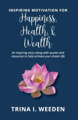 Inspiring Motivation for Happiness, Health, and Wealth: An inspiring story along with quotes and resources to help achieve your dream life de Trina I. Weeden