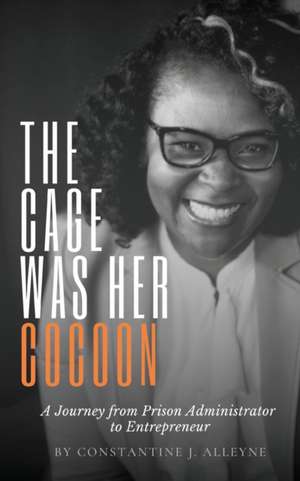 The Cage Was Her Cocoon: A Journey from Prison Administrator to Entrepreneur de Constantine J. Alleyne