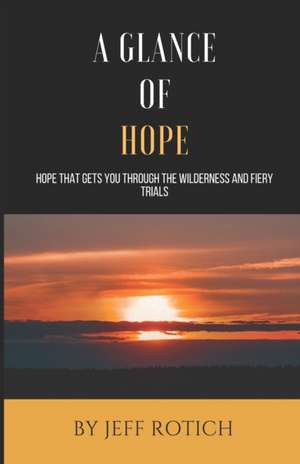 A Glance of Hope: Hope that gets you through the wilderness and fiery trials de Jeff Rotich