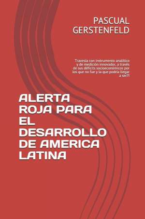 Alerta Roja Para El Desarrollo de America Latina: Travesía con instrumento analítico y de medición innovador, a través de sus déficits socioeconómicos de Pascual Gerstenfeld