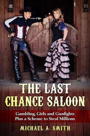 The Last Chance Saloon: Gambling, Girls and Gunfights Plus a Scheme to Steal Millions de Michael Anthony Smith