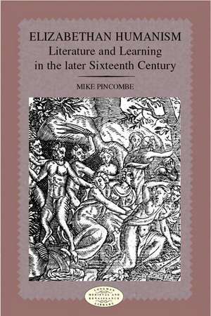 Elizabethan Humanism: Literature and Learning in the Later Sixteenth Century de Michael Pincombe