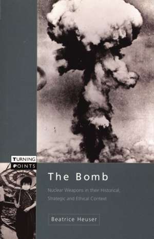 The Bomb: Nuclear Weapons in their Historical, Strategic and Ethical Context de Beatrice Heuser