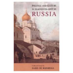 Politics and Culture in Eighteenth-Century Russia: Collected Essays by Isabel de Madariaga de Isabel De Madariaga