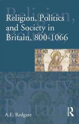 Religion, Politics and Society in Britain, 800-1066 de A. E. Redgate