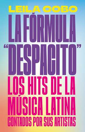 La Fórmula Despacito: Los Hits de la Música Latina Contados Por Sus Artistas / The Despacito Formula: Latin Music Hits as Told by Their Artists de Leila Cobo