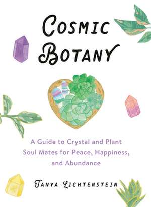 Cosmic Botany: A Guide to Crystal and Plant Soul Mates for Peace, Happiness, and Abundance de Tanya Lichtenstein