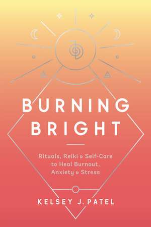 Burning Bright: Rituals, Reiki, and Self-Care to Heal Burnout, Anxiety, and Stress de Kelsey J. Patel