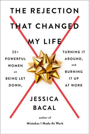 The Rejection That Changed My Life: 25+ Powerful Women on Being Let Down, Turning It Around, and Burning It Up at Work de Jessica Bacal