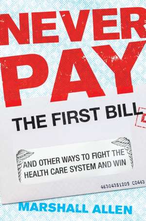 Never Pay the First Bill: And Other Ways to Fight the Health Care System and Win de Marshall Allen