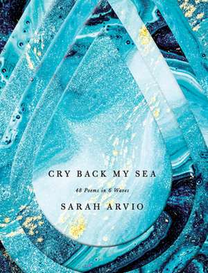 Cry Back My Sea: 48 Poems in 6 Waves de Sarah Arvio