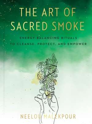 The Art of Sacred Smoke: Energy-Balancing Rituals to Cleanse, Protect, and Empower de Neelou Malekpour