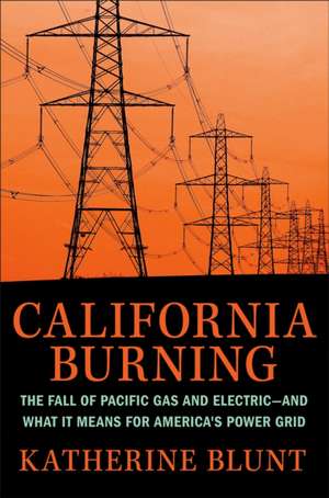 California Burning: The Fall of Pacific Gas and Electric - and What It Means for America's Power Grid de Katherine Blunt