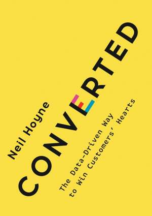 Converted: The Data-Driven Way to Win Customers' Hearts de Neil Hoyne