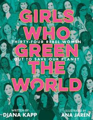 Girls Who Green the World: Thirty-Four Rebel Women Out to Save Our Planet de Diana Kapp