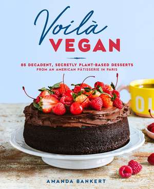 Voila Vegan: 85 Decadent, Secretly Plant-Based Desserts from an American Patissiere in Paris de Amanda Bankert