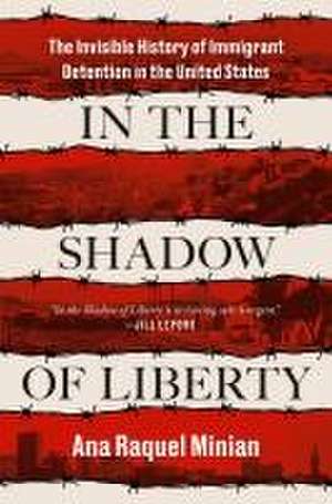 In the Shadow of Liberty: The Invisible History of Immigrant Detention in the United States de Ana Raquel Minian