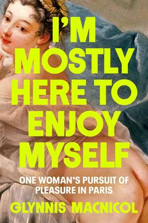 I'm Mostly Here to Enjoy Myself: One Woman's Pursuit of Pleasure in Paris de Glynnis MacNicol