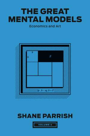 The Great Mental Models, Volume 4: Economics and Art de Shane Parrish