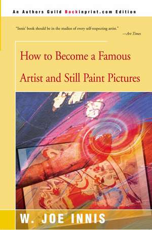 How to Become a Famous Artist and Still Paint Pictures de W. Joe Innis