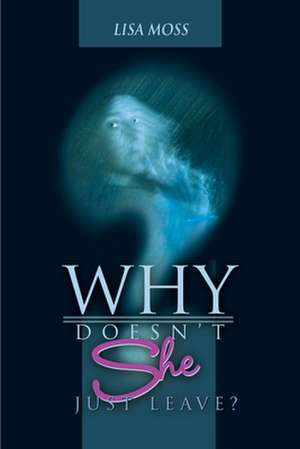 Why Doesn't She Just Leave? de Lisa Moss