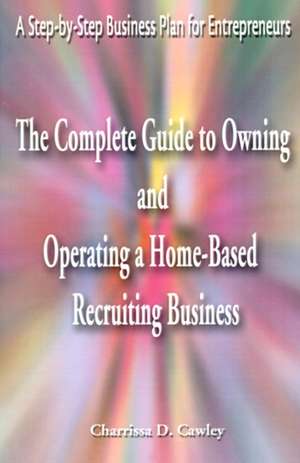 The Complete Guide to Owning and Operating a Home-Based Recruiting Business de Charrissa Cawley