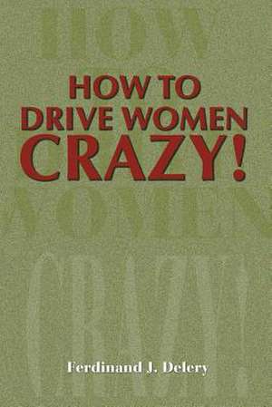 How to Drive Women Crazy! de Ferdinand J. Delery