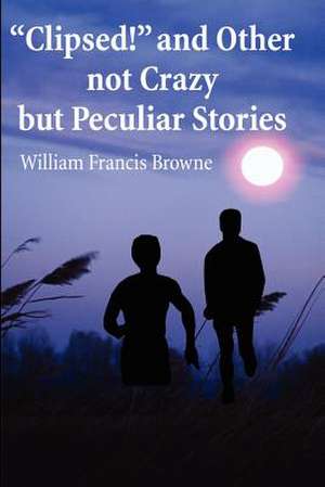 Clipsed! and Other Not Crazy But Peculia Stories de William F. Browne