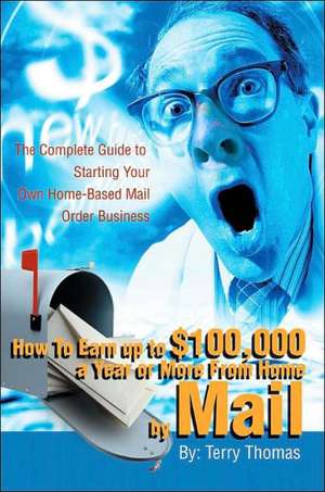 How to Earn Up to $100,000 a Year or More from Home by Mail de Terrence J. Thomas