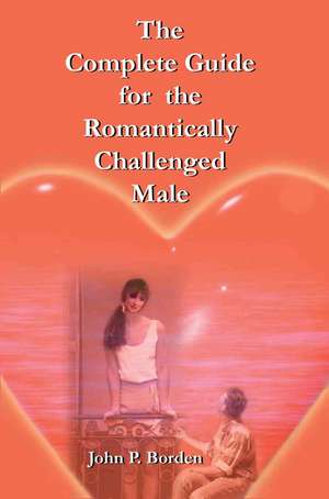 The Complete Guide for the Romantically Challenged Male de John P. Borden