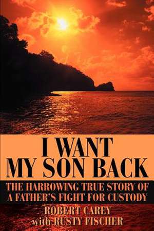 I Want My Son Back de Robert D. Carey