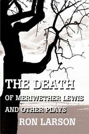 The Death of Meriwether Lewis and Other Plays de Ron Larson