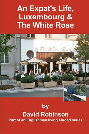 An Expat's Life, Luxembourg & the White Rose de David Robinson