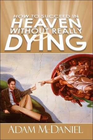 How to Succeed in Heaven Without Really Dying de Adam D. McDaniel