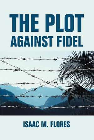 The Plot Against Fidel de Isaac M. Flores