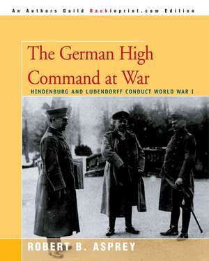 The German High Command at War: Hindenburg and Ludendorff Conduct World War I de Robert B. Asprey