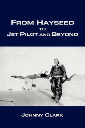 From Hayseed to Jet Pilot and Beyond de Johnny Clark