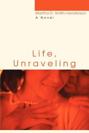 Life, Unraveling de Martha D. Smith-Henderson