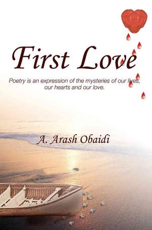 First Love: Poetry Is an Expression of the Mysteries of Our Lives, Our Hearts and Our Love. de A. Arash Obaidi