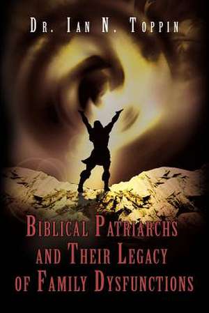 Biblical Patriarchs and Their Legacy of Family Dysfunctions de Ian N. Toppin