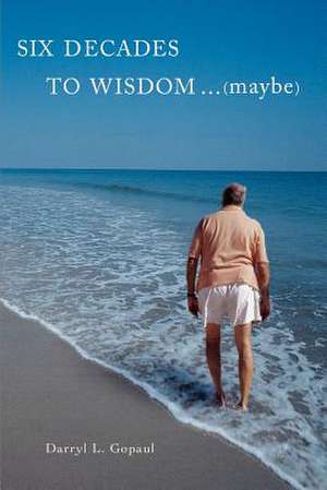 Six Decades to Wisdom ... (Maybe) de Darryl L. Gopaul