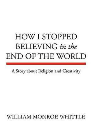 How I Stopped Believing in the End of the World de William Monroe Whittle