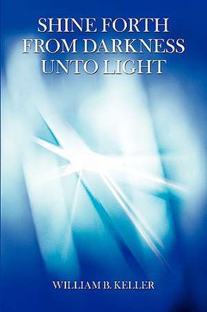 Shine Forth from Darkness Unto Light de William B. Keller