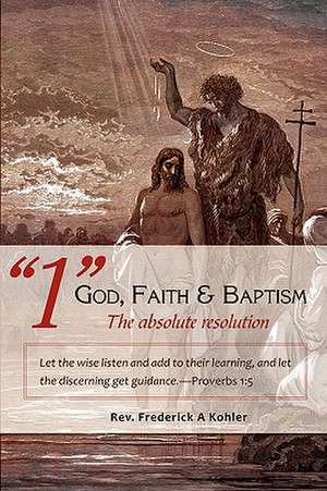 "1" God, Faith & Baptism-The Absolute Resolution de Rev Frederick a. Kohler