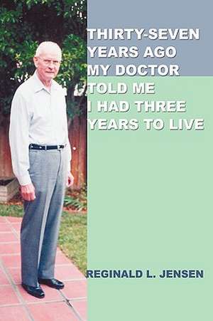 Thirty-Seven Years Ago My Doctor Told Me I Had Three Years to Live de Reginald L. Jensen